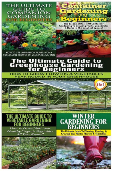 The Ultimate Guide to Companion Gardening for Beginners & Container Gardening for Beginners & the Ultimate Guide to Greenhouse Gardening for Beginners & the Ultimate Guide to Vegetable Gardening for Beginners & Winter Gardening for Beginners