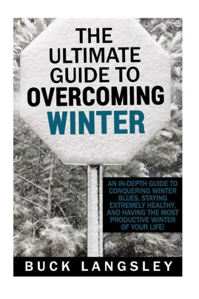 The Ultimate Guide to Overcoming Winter: An In-Depth Guide to Conquering Winter Blues, Staying Extremely Healthy, And Having the Most Productive Winter of Your Life