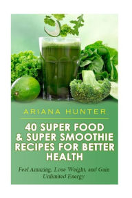 Title: 40 Super Food & Super Smoothie Recipes For Better Health: Feel Amazing, Lose Weight, and Gain Unlimited Energy, Author: Ariana Hunter