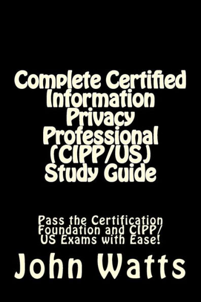 Complete Certified Information Privacy Professional (CIPP/US) Study Guide: Pass the Certification Foundation and CIPP/US Exams with Ease!