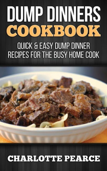 Dump Dinners Cookbook: Quick & Easy Dump Dinner Recipes for the Busy Home Cook