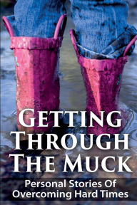 Title: Getting Through The Muck: Personal Stories Of Overcoming Hard Times, Author: Angela Myers