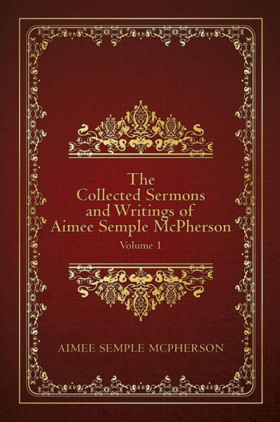 The Collected Sermons and Writings of Aimee Semple McPherson: Volume 1