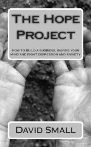 Title: The Hope Project: How to build a business, inspire your mind and fight depression and anxiety, Author: David Small