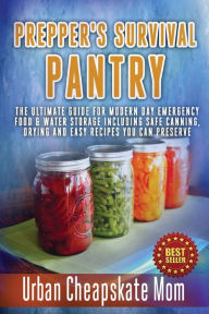 Title: Prepper's Survival Pantry: The Ultimate How To Guide For Modern Day Emergency Food & Water Storage Including Safe Canning, Drying And Easy Recipes You Can Preserve., Author: Urban Cheapskate Mom