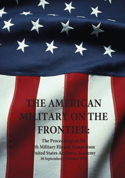 The American Military on the Frontier: The Proceedings of the 7th Military History Symposium United States Air Force Academy 30 September-1 October 1976