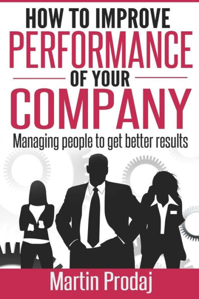 How to Improve the Performance of Your Company: Managing People to Get Better Results