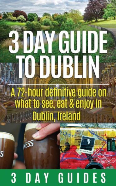 3 Day Guide to Dublin: A 72-hour Definitive Guide on What to See, Eat and Enjoy in Dublin, Ireland