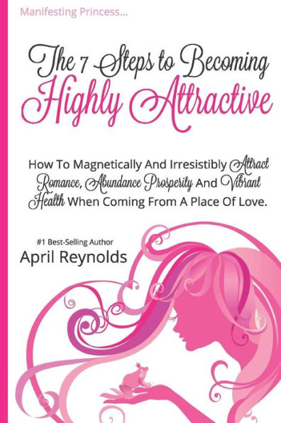 Manifesting Princess - The 7 Steps to Becoming Highly Attractive: How to Magnetically and Irresistibly Attract Romance, Abundance, Prosperity and Vibrant Health When Coming From a Place of Love