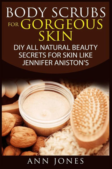 Body Scrubs for Gorgeous Skin: DIY All Natural Beauty Secrets For Skin Like Jennifer Aniston's