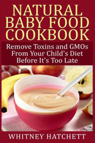 Title: Natural Baby Food Cookbook: Remove Toxins and GMOs From Your Child's Diet Before It's Too Late, Author: Whitney Hatchett