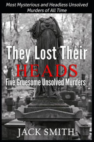 Title: They Lost Their Heads Five Gruesome Unsolved Murders: Most Mysterious and Headless Unsolved Murders of All Times, Author: Jack Smith