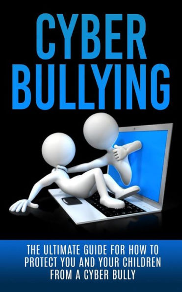 Cyberbullying: The Ultimate Guide for How to Protect You and Your Children From A Cyber Bully