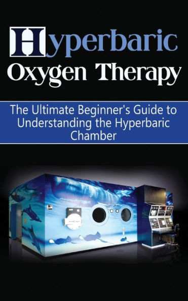 Hyperbaric Oxygen Therapy: The Ultimate Beginner's Guide to Understanding the Hyperbaric Chamber