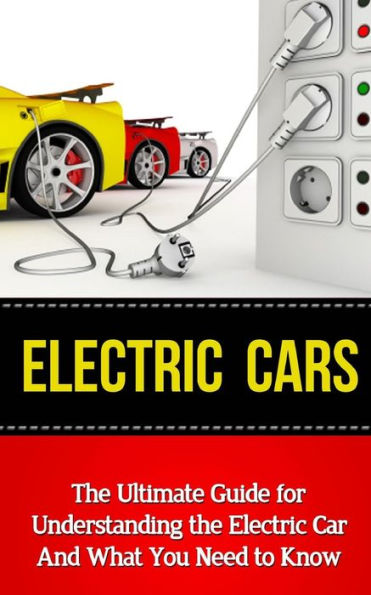 Electric Cars: The Ultimate Guide for Understanding the Electric Car And What You Need to Know