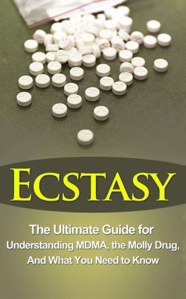 Ecstasy: The Ultimate Guide for Understanding MDMA, The Molly Drug, And What You Need to Know