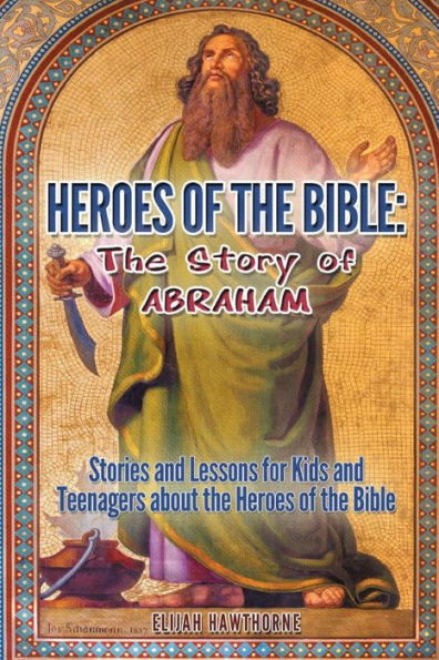 Heroes of the Bible - The Story of Abraham: Stories and Lessons for Kids and Teenagers about the Heroes of the Bible