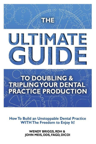 The Ultimate Guide To Doubling & Tripling Your Dental Practice Production: How To Build An Unstoppable Dentist Practice With The Freedom To Enjoy It!