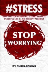 Title: #stress: How To Stop Worrying And Start Living A Peaceful Life In The Present Moment, Author: Chris Adkins