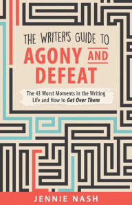 Title: The Writer's Guide to Agony and Defeat: The 43 Worst Moments in the Writing Life and How to Get Over Them, Author: Jennie Nash