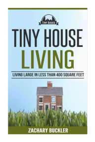 Title: Tiny House Living: Living Large in Less than 400 Square Feet, Author: Zachary Buckler