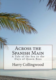 Title: Across the Spanish Main: A Tale of the Sea in the Days of Queen Bess, Author: Harry Collingwood