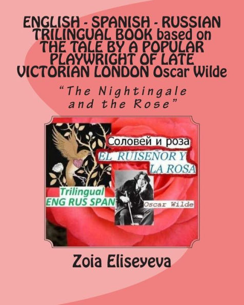 ENGLISH - SPANISH - RUSSIAN TRILINGUAL BOOK based on THE TALE BY A POPULAR PLAYWRIGHT OF LATE VICTORIAN LONDON Oscar Wilde: "The Nightingale and the Rose"