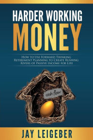 Title: Harder Working Money: How to Use Forward Thinking Retirement Planning to Create Rushing Rivers of Passive Income, Author: Jay Leigeber