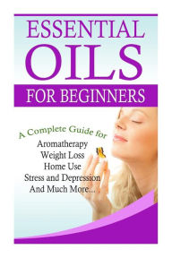 Title: Essential Oils for Beginners: A Full Guide for Essential Oils and Weight Loss, Stress and Depression, Aromatherapy, Home Use and Much More, Author: K M Gramlich