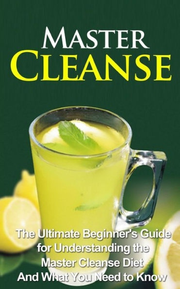 Master Cleanse: The Ultimate Beginner's Guide for Understanding the Master Cleanse Diet And What You Need to Know