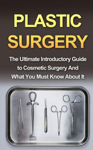 Title: Plastic Surgery: The Ultimate Introductory Guide to Cosmetic Surgery And What You Must Know About It, Author: Wade Migan