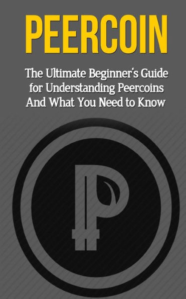 Peercoin: The Ultimate Beginner's Guide for Understanding Peercoin And What You Need to Know