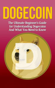 Title: Dogecoin: The Ultimate Beginner's Guide for Understanding Dogecoin And What You Need to Know, Author: Elliott Branson