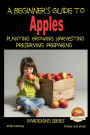 A Beginner's Guide to Apples - Planting - Growing - Harvesting - Preserving - Preparing