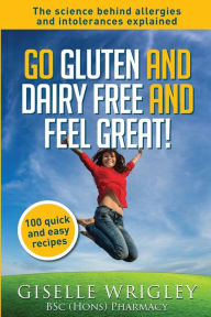 Title: Go Gluten and Dairy Free and Feel Great!: 100 quick and easy recipes plus the science explained: causes of allergies and intolerances, diagnosis and treatment options., Author: Giselle Wrigley