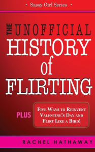 Title: The Unofficial History of Flirting: Plus Five Ways to Reinvent Valentine's Day and Flirt Like a Bird, Author: Rachel Hathaway