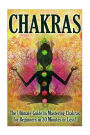 Chakras: The Ultimate Guide to Mastering Chakras For Beginners in 30 Minutes or Less