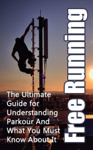 Title: Free Running: The Ultimate Guide for Understanding Parkour And What You Must Know About It, Author: Julian Hulse