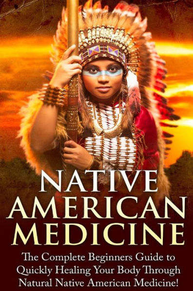 Native American Medicine: The Complete Beginner's Guide to Healing Your Body Through Natural Native American Medicine