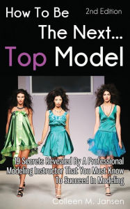 Title: How To Be The Next Top Model: 19 Secrets Revealed By A Professional Modeling Instructor That You Must Know To Succeed In Modeling, Author: Colleen M Jansen