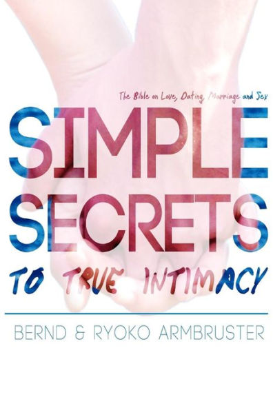 Simple Secrets to True Intimacy: The Bible on Love, Dating, Marriage and Sex