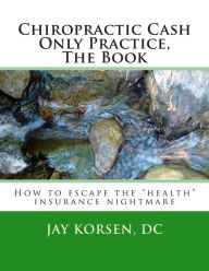 Title: Chiropractic Cash Only Practice, The Book, Author: Jay Korsen