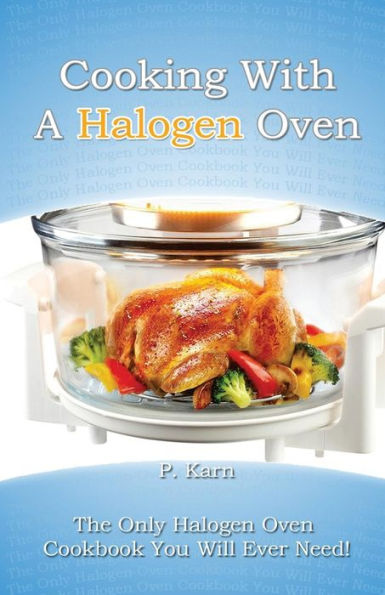 Cooking With A Halogen Oven: The Only Halogen Oven Cookbook You Will Ever Need