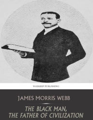 Title: The Black Man, the Father of Civilization, Author: James Morris Webb