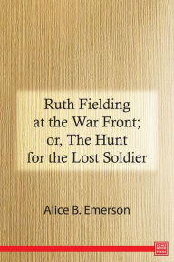 Title: Ruth Fielding at the War Front; or, The Hunt for the Lost Soldier, Author: Alice B. Emerson