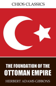 Title: The Foundation of the Ottoman Empire, Author: Herbert Adams Gibbons