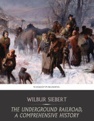 Title: The Underground Railroad, a Comprehensive History, Author: Wilbur Siebert