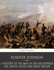 Title: A History of the War of 1812-15 between the United State and Great Britain, Author: Rossiter Johnson