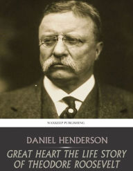 Title: Great Heart the Life Story of Theodore Roosevelt, Author: Daniel Henderson