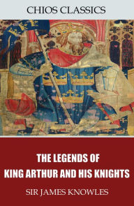 Title: The Legends of King Arthur and His Knights, Author: Sir James Knowles